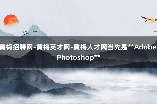 黄梅招聘网-黄梅英才网-黄梅人才网当先是**Adobe Photoshop**