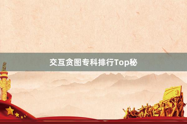 交互贪图专科排行Top秘