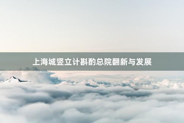 上海城竖立计斟酌总院翻新与发展
