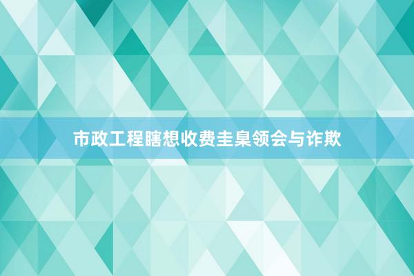 市政工程瞎想收费圭臬领会与诈欺