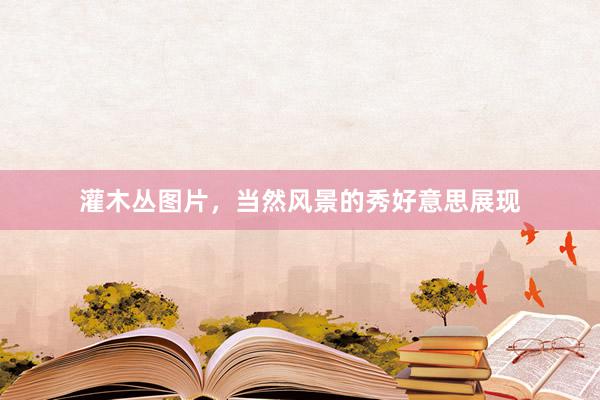灌木丛图片，当然风景的秀好意思展现