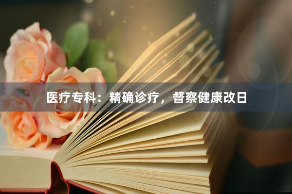 医疗专科：精确诊疗，督察健康改日