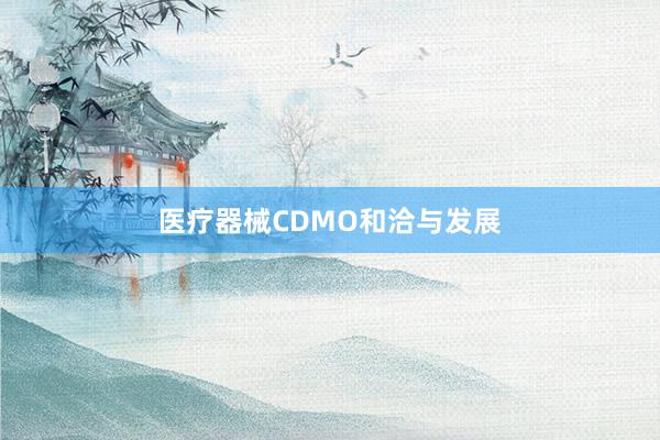 医疗器械CDMO和洽与发展