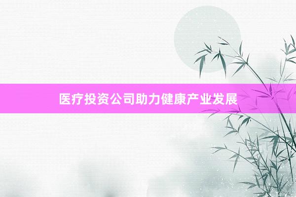 医疗投资公司助力健康产业发展
