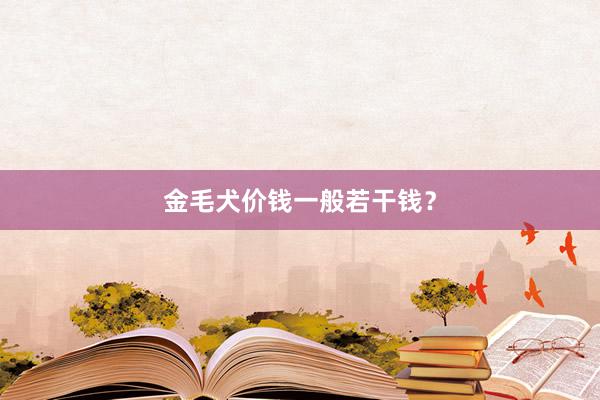 金毛犬价钱一般若干钱？