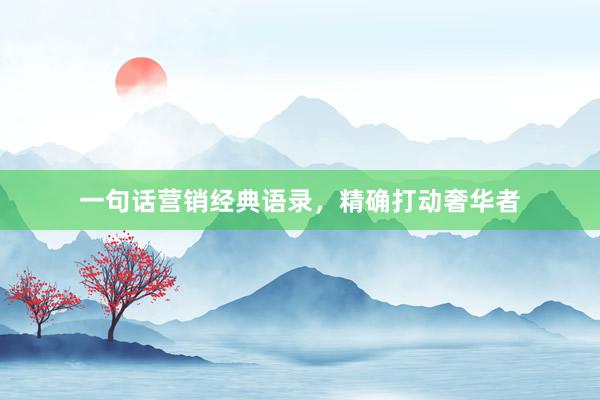 一句话营销经典语录，精确打动奢华者