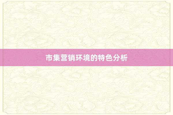 市集营销环境的特色分析