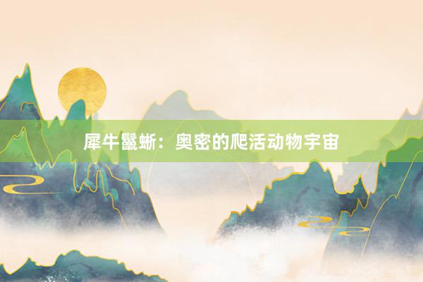 犀牛鬣蜥：奥密的爬活动物宇宙